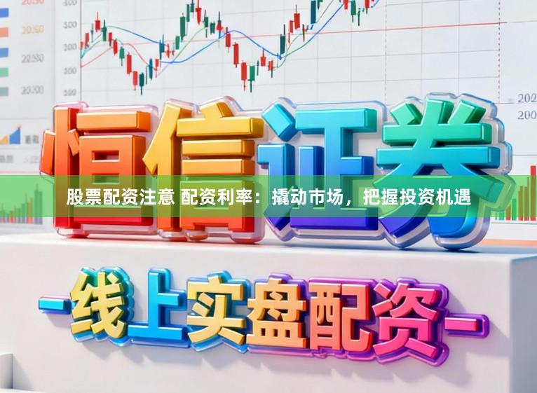 股票配资注意 配资利率：撬动市场，把握投资机遇