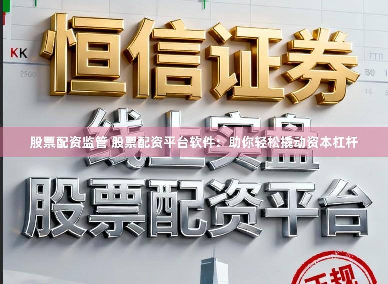 股票配资监管 股票配资平台软件：助你轻松撬动资本杠杆