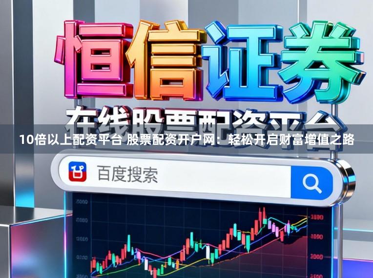 10倍以上配资平台 股票配资开户网：轻松开启财富增值之路