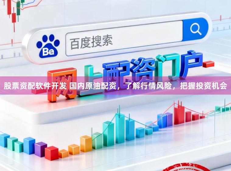 股票资配软件开发 国内原油配资，了解行情风险，把握投资机会