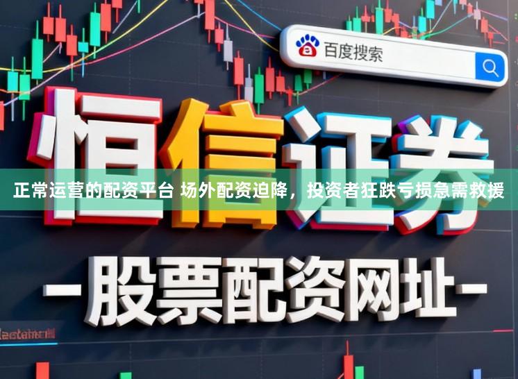正常运营的配资平台 场外配资迫降，投资者狂跌亏损急需救援