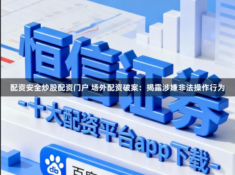 配资安全炒股配资门户 场外配资破案：揭露涉嫌非法操作行为