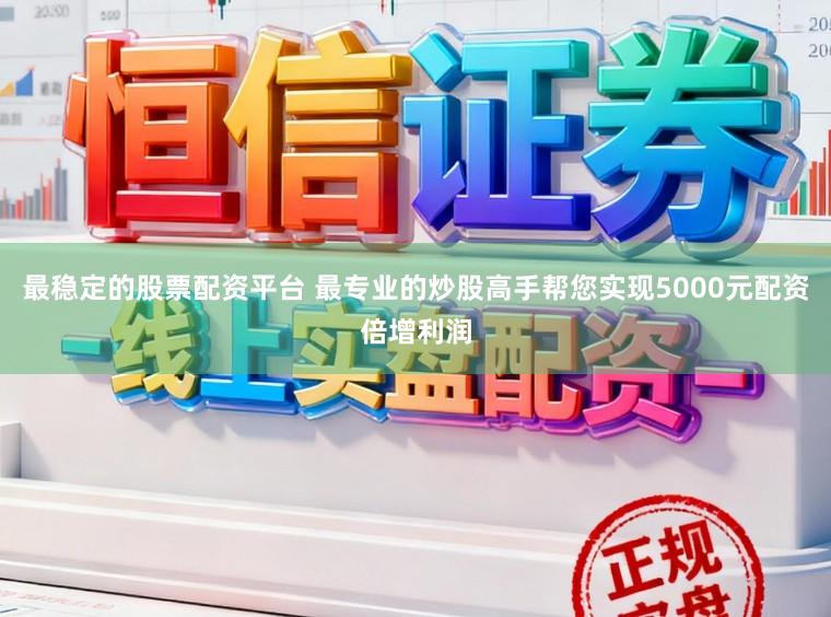 最稳定的股票配资平台 最专业的炒股高手帮您实现5000元配资倍增利润