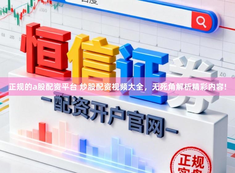 正规的a股配资平台 炒股配资视频大全，无死角解析精彩内容!