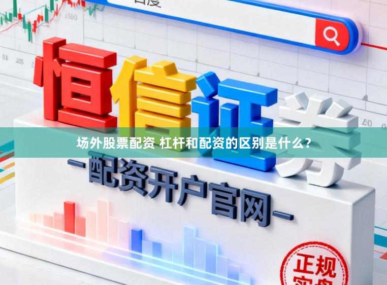 场外股票配资 杠杆和配资的区别是什么？