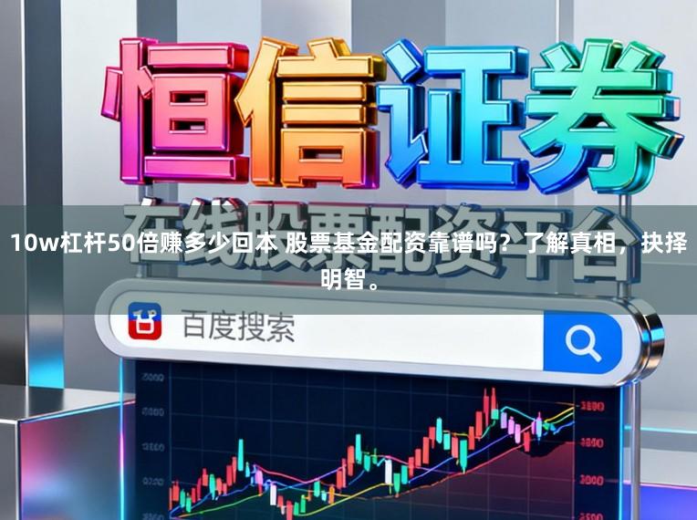 10w杠杆50倍赚多少回本 股票基金配资靠谱吗？了解真相，抉择明智。