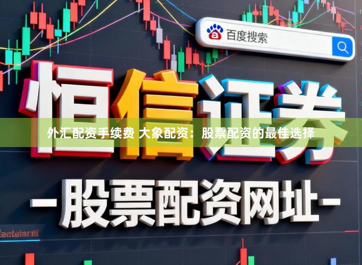 外汇配资手续费 大象配资：股票配资的最佳选择
