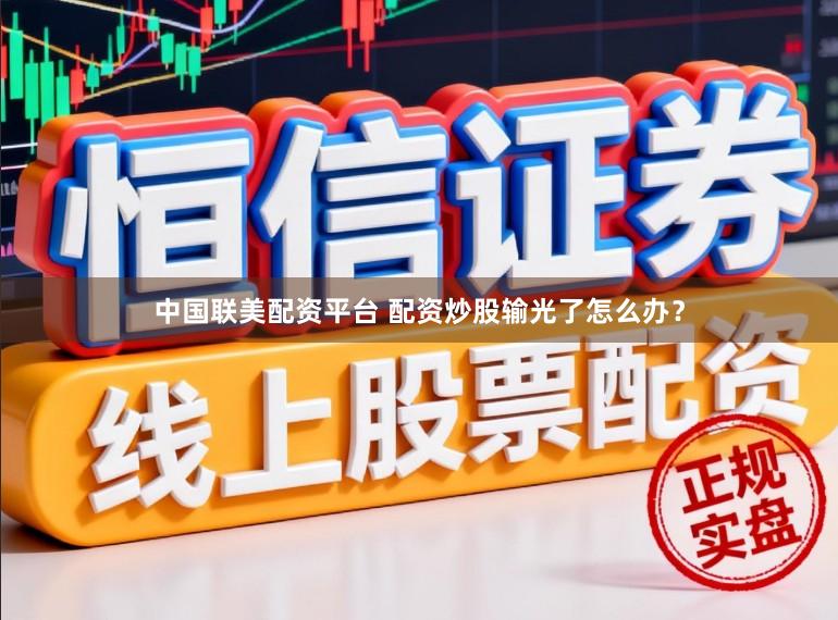 中国联美配资平台 配资炒股输光了怎么办？