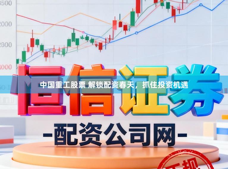 中国重工股票 解锁配资春天，抓住投资机遇