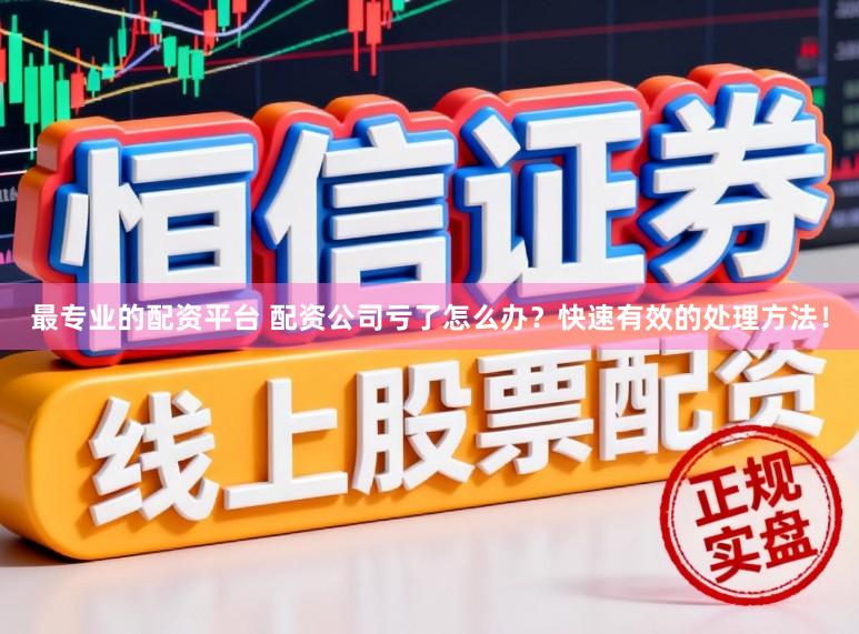 最专业的配资平台 配资公司亏了怎么办？快速有效的处理方法！