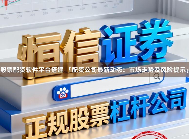 股票配资软件平台搭建 「配资公司最新动态：市场走势及风险提示」