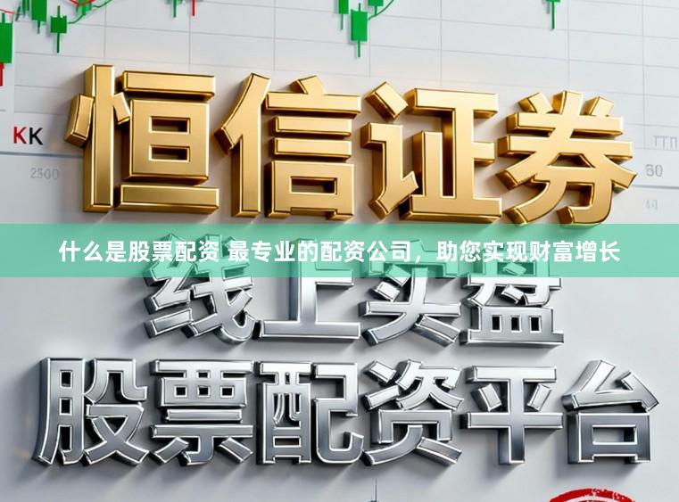 什么是股票配资 最专业的配资公司，助您实现财富增长