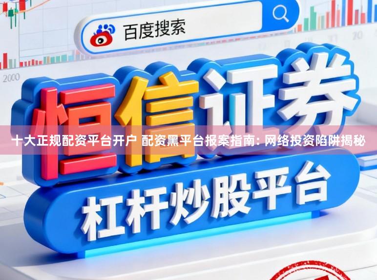 十大正规配资平台开户 配资黑平台报案指南: 网络投资陷阱揭秘