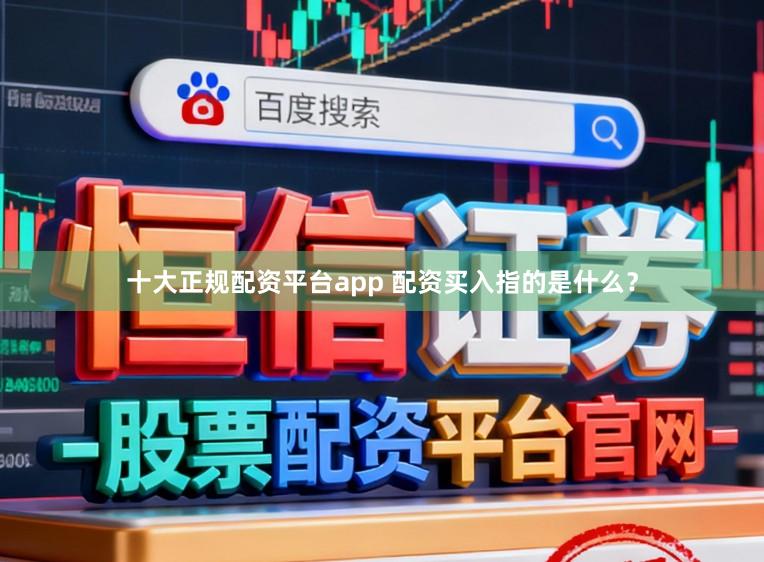 十大正规配资平台app 配资买入指的是什么？
