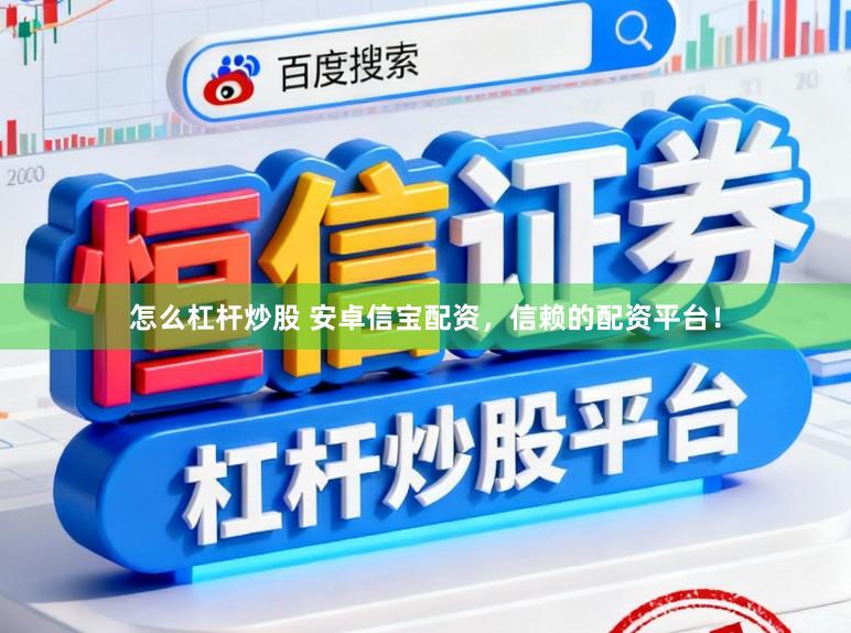 怎么杠杆炒股 安卓信宝配资，信赖的配资平台！