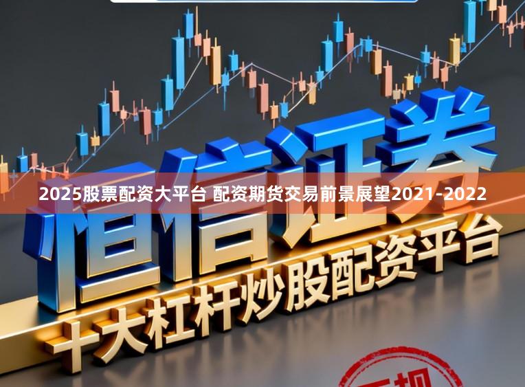 2025股票配资大平台 配资期货交易前景展望2021-2022