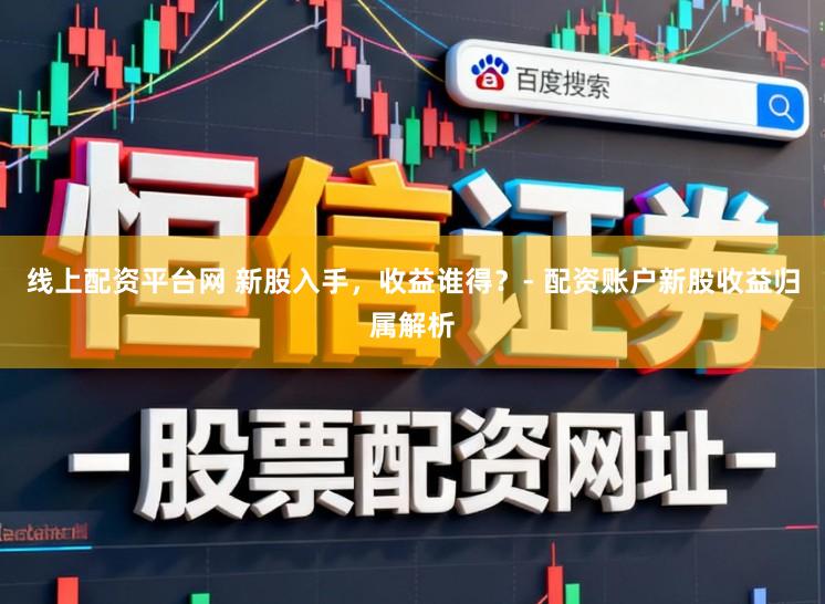 线上配资平台网 新股入手，收益谁得？- 配资账户新股收益归属解析