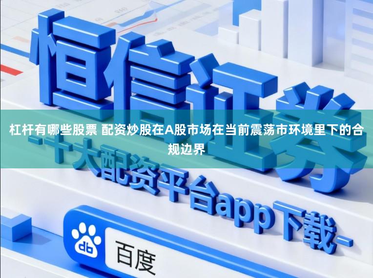 杠杆有哪些股票 配资炒股在A股市场在当前震荡市环境里下的合规边界