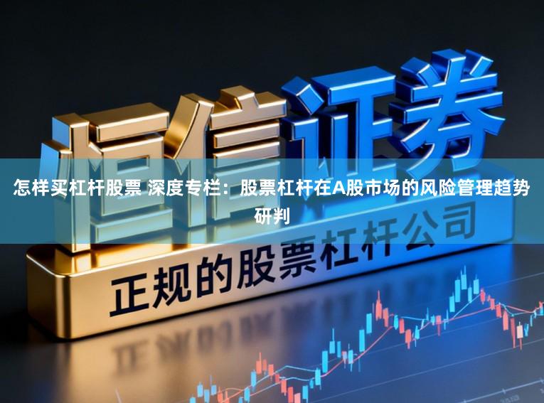 怎样买杠杆股票 深度专栏：股票杠杆在A股市场的风险管理趋势研判