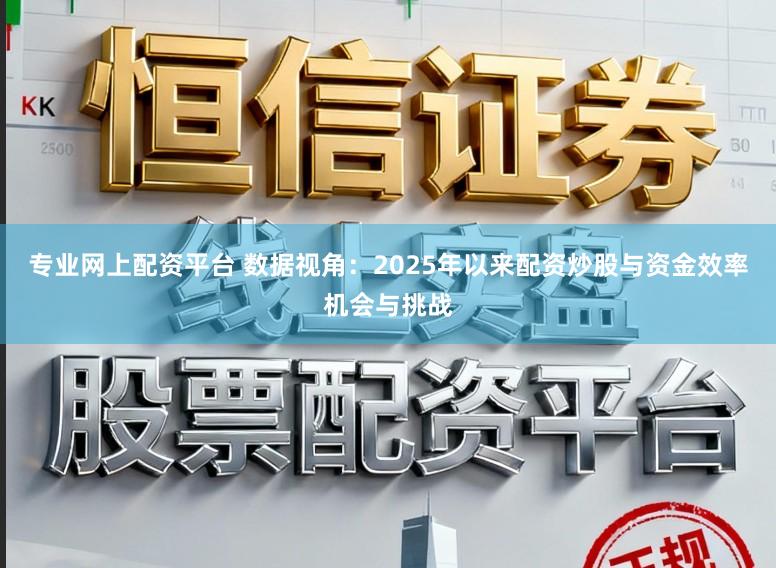 专业网上配资平台 数据视角：2025年以来配资炒股与资金效率机会与挑战