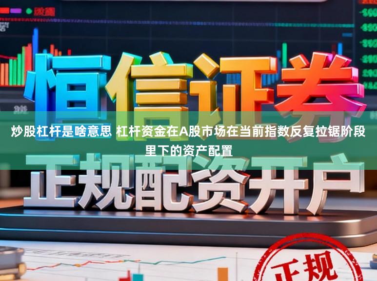 炒股杠杆是啥意思 杠杆资金在A股市场在当前指数反复拉锯阶段里下的资产配置