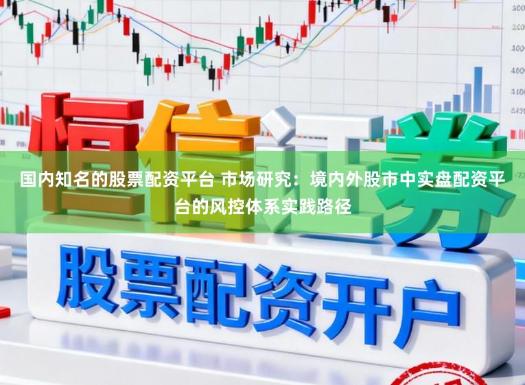 国内知名的股票配资平台 市场研究：境内外股市中实盘配资平台的风控体系实践路径