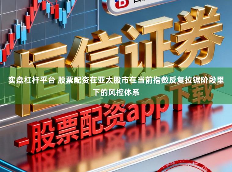 实盘杠杆平台 股票配资在亚太股市在当前指数反复拉锯阶段里下的风控体系