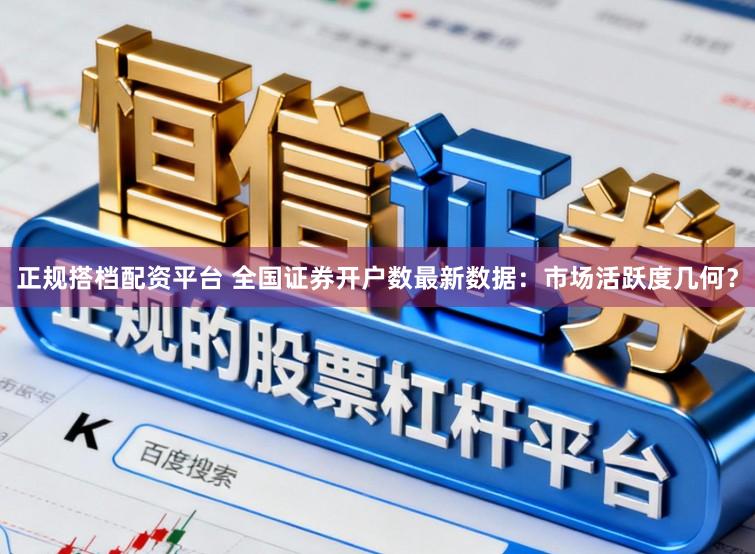 正规搭档配资平台 全国证券开户数最新数据：市场活跃度几何？