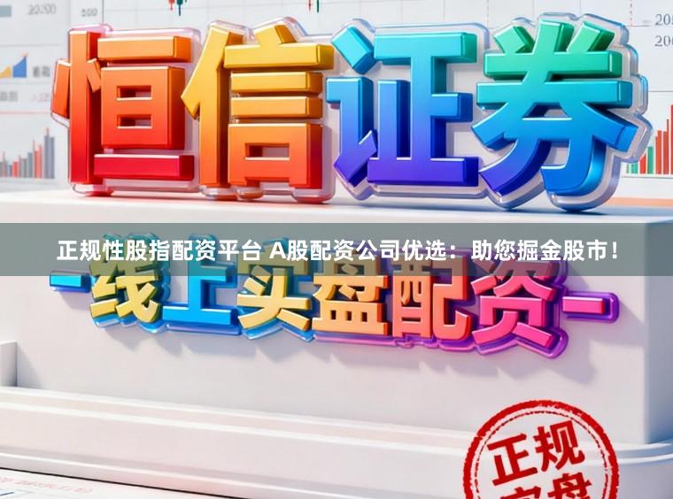 正规性股指配资平台 A股配资公司优选：助您掘金股市！