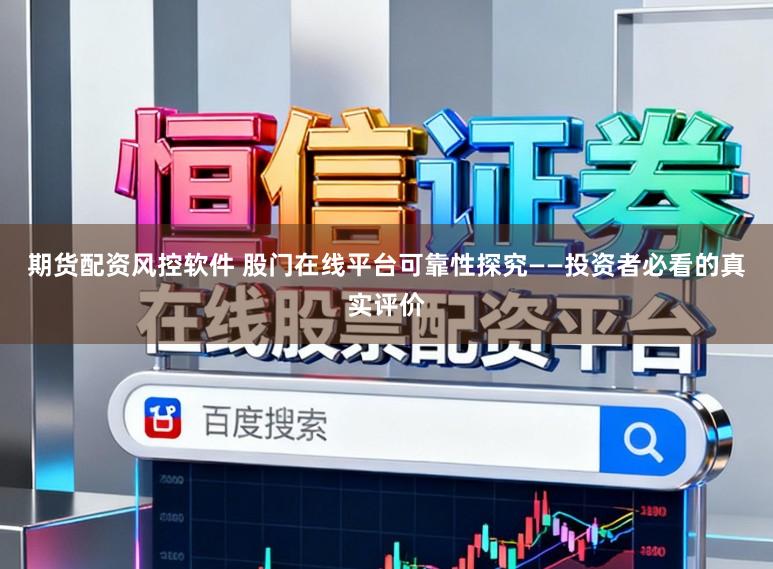 期货配资风控软件 股门在线平台可靠性探究——投资者必看的真实评价