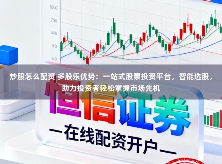 炒股怎么配资 多股乐优势：一站式股票投资平台，智能选股，助力投资者轻松掌握市场先机