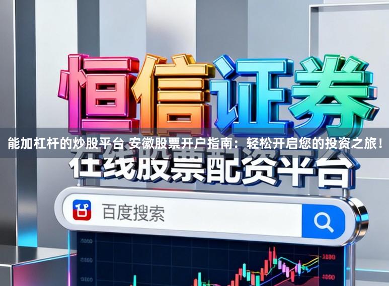 能加杠杆的炒股平台 安徽股票开户指南：轻松开启您的投资之旅！
