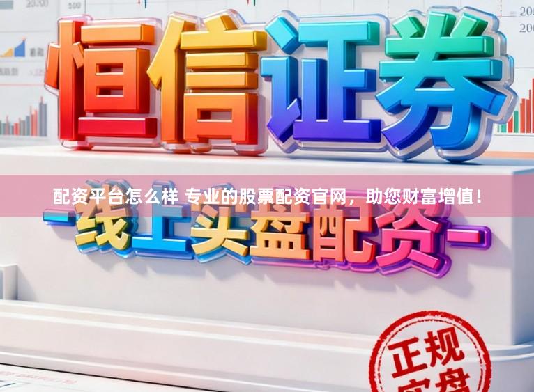 配资平台怎么样 专业的股票配资官网，助您财富增值！
