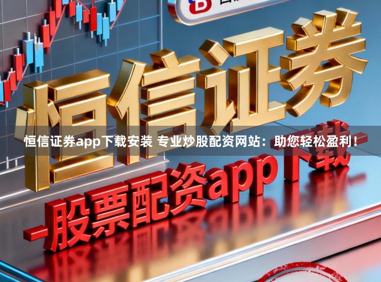 恒信证券app下载安装 专业炒股配资网站:助您轻松盈利!