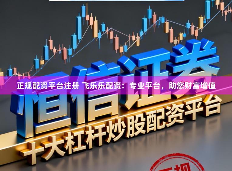 正规配资平台注册 飞乐乐配资：专业平台，助您财富增值