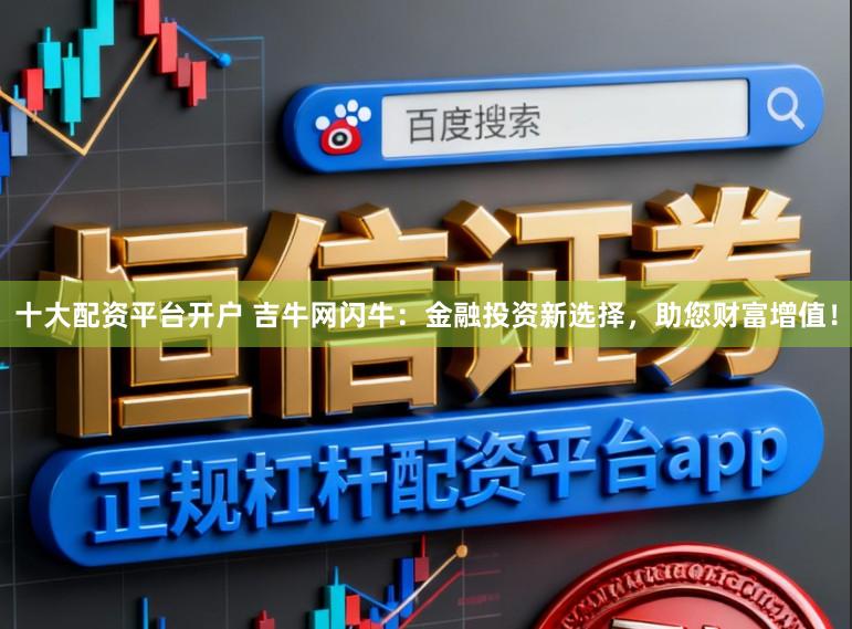 十大配资平台开户 吉牛网闪牛：金融投资新选择，助您财富增值！
