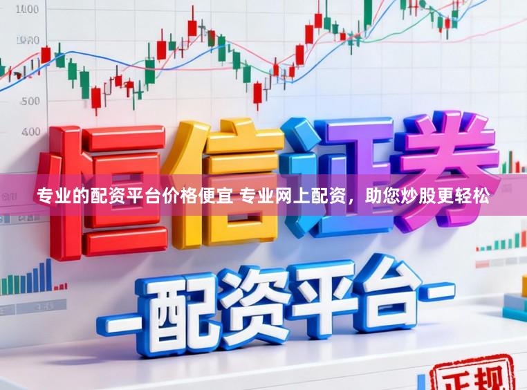 专业的配资平台价格便宜 专业网上配资，助您炒股更轻松