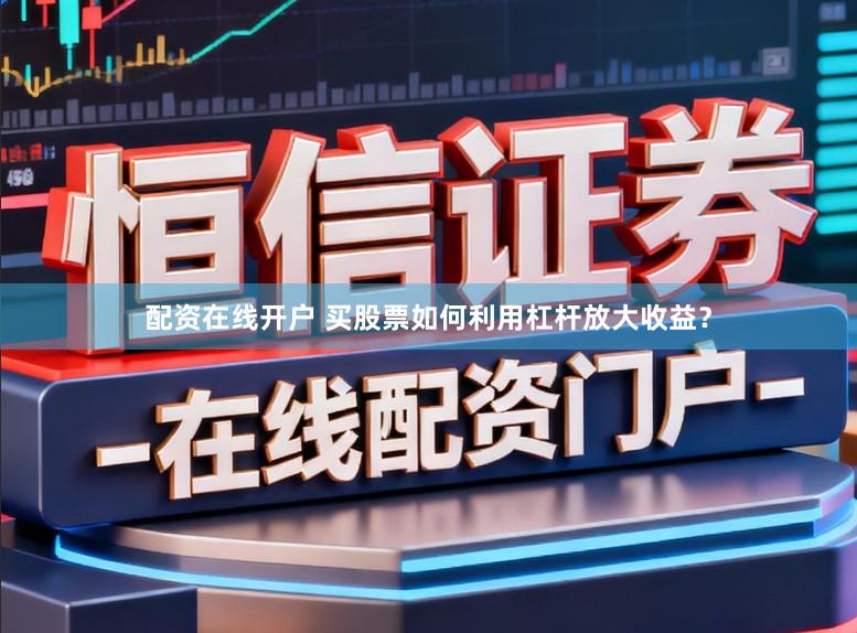 配资在线开户 买股票如何利用杠杆放大收益？