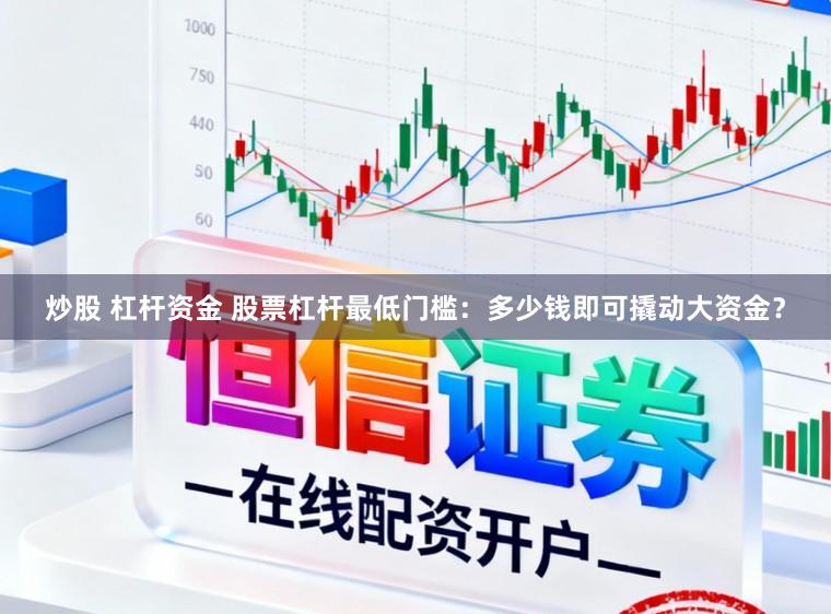 炒股 杠杆资金 股票杠杆最低门槛：多少钱即可撬动大资金？